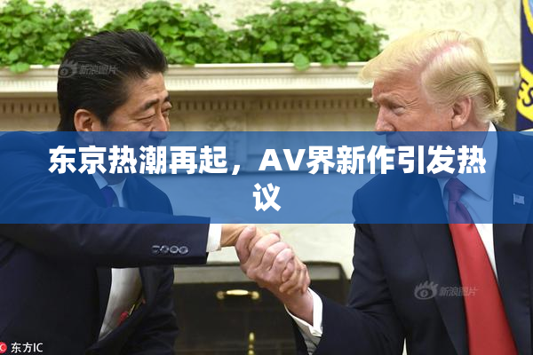 东京热潮再起，AV界新作引发热议