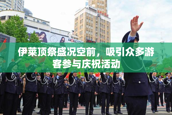 伊莱顶祭盛况空前，吸引众多游客参与庆祝活动