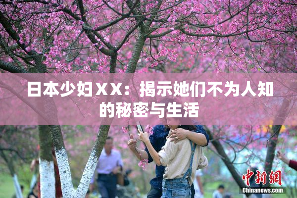 日本少妇ⅩX：揭示她们不为人知的秘密与生活