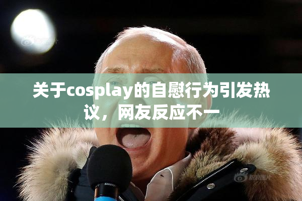 关于cosplay的自慰行为引发热议，网友反应不一