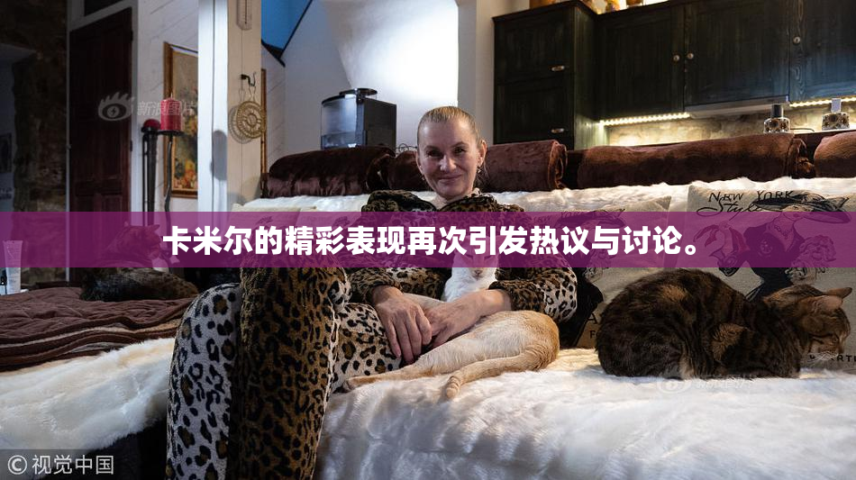 卡米尔的精彩表现再次引发热议与讨论。