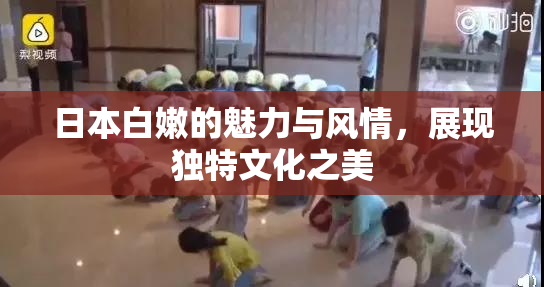 日本白嫩的魅力与风情，展现独特文化之美