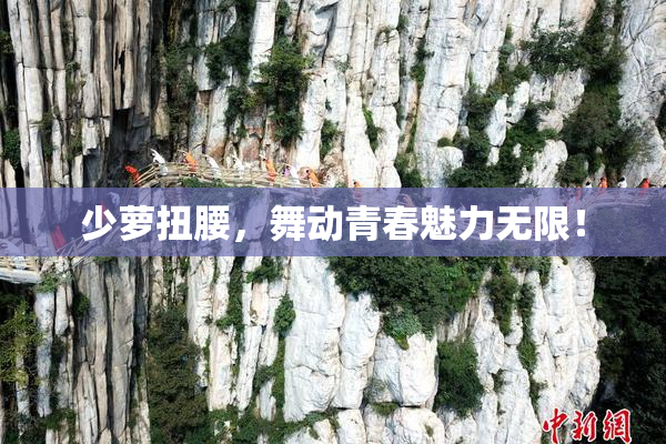 少萝扭腰，舞动青春魅力无限！