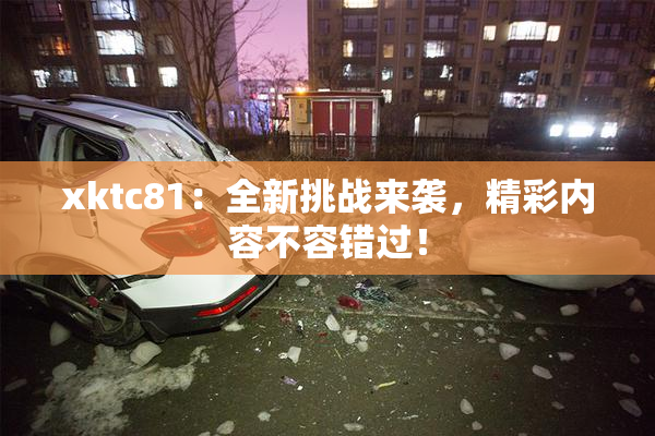 xktc81：全新挑战来袭，精彩内容不容错过！