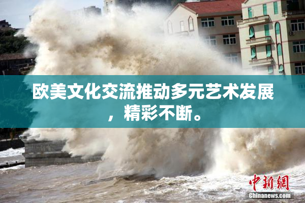 欧美文化交流推动多元艺术发展，精彩不断。
