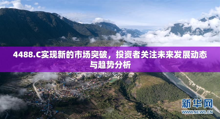 4488.C实现新的市场突破，投资者关注未来发展动态与趋势分析