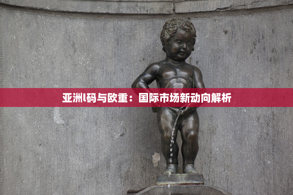 亚洲l码与欧重：国际市场新动向解析