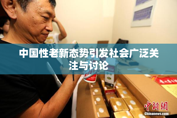 中国性老新态势引发社会广泛关注与讨论
