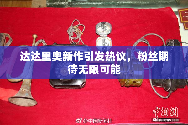 达达里奥新作引发热议，粉丝期待无限可能