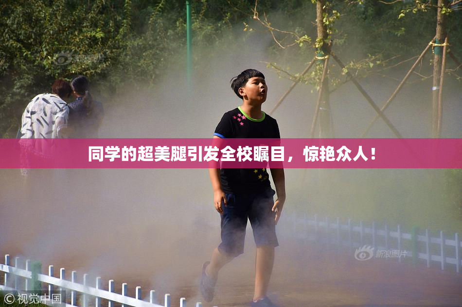 同学的超美腿引发全校瞩目，惊艳众人！