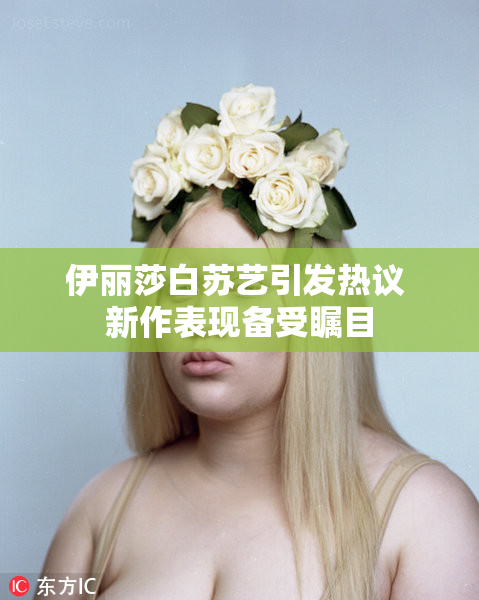 伊丽莎白苏艺引发热议 新作表现备受瞩目