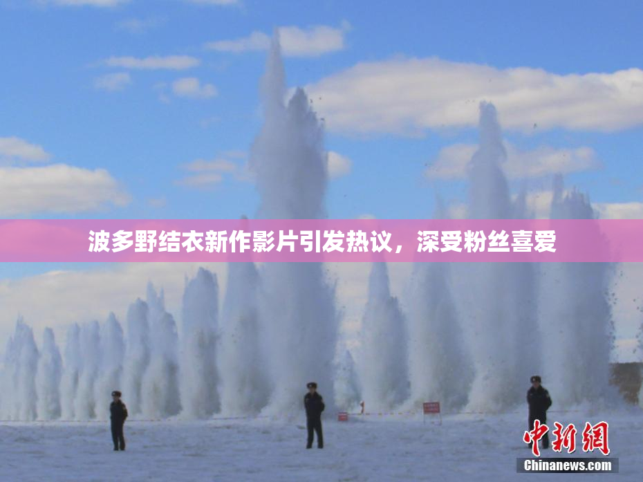波多野结衣新作影片引发热议，深受粉丝喜爱