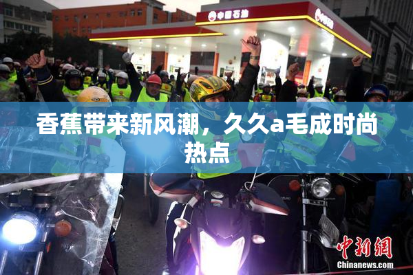香蕉带来新风潮，久久a毛成时尚热点
