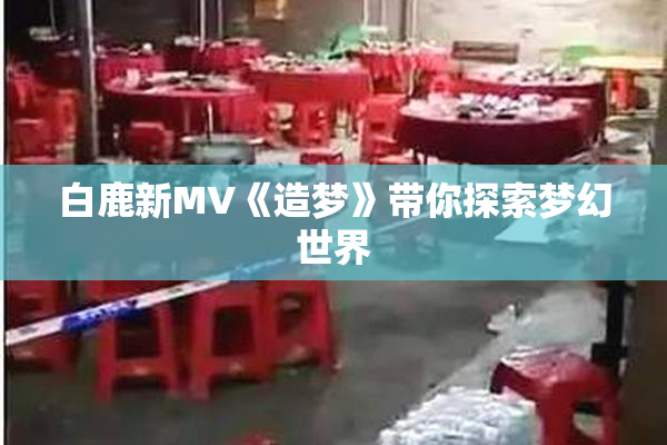 白鹿新MV《造梦》带你探索梦幻世界