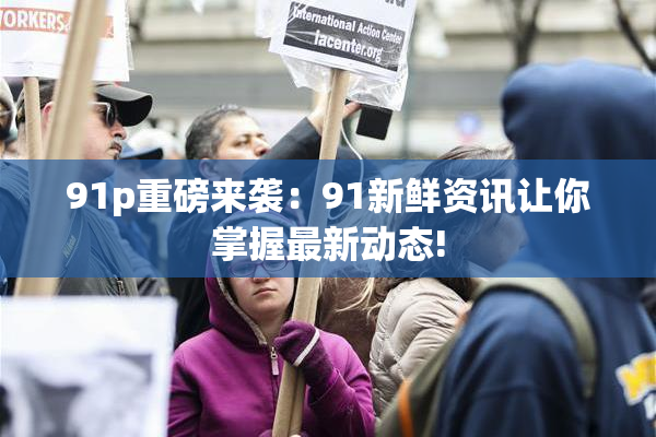 91p重磅来袭：91新鲜资讯让你掌握最新动态!