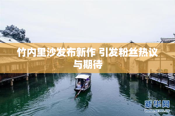 竹内里沙发布新作 引发粉丝热议与期待