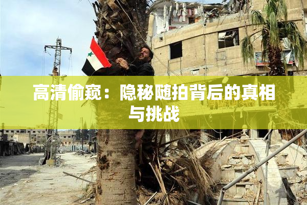 高清偷窥：隐秘随拍背后的真相与挑战