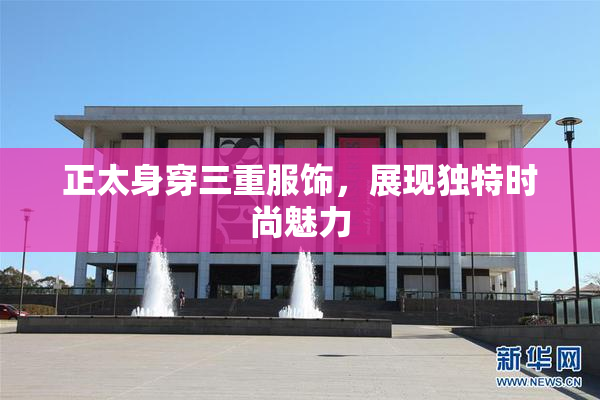 正太身穿三重服饰，展现独特时尚魅力
