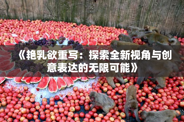 《艳乳欲重写：探索全新视角与创意表达的无限可能》