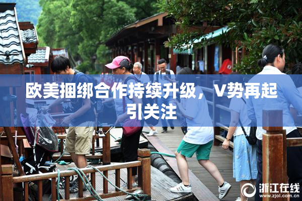 欧美捆绑合作持续升级，V势再起引关注