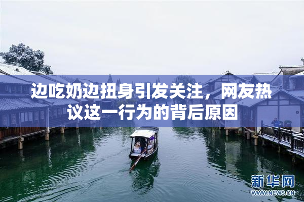 边吃奶边扭身引发关注，网友热议这一行为的背后原因