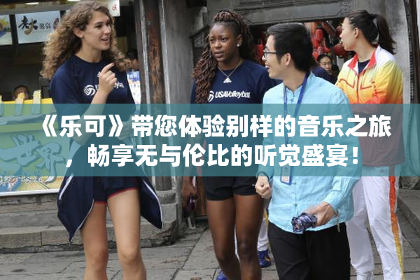 《乐可》带您体验别样的音乐之旅，畅享无与伦比的听觉盛宴！