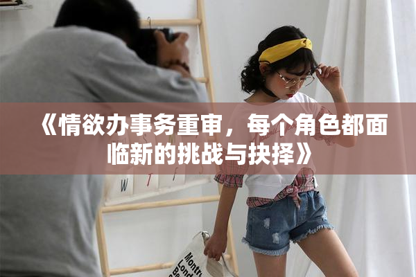 《情欲办事务重审，每个角色都面临新的挑战与抉择》