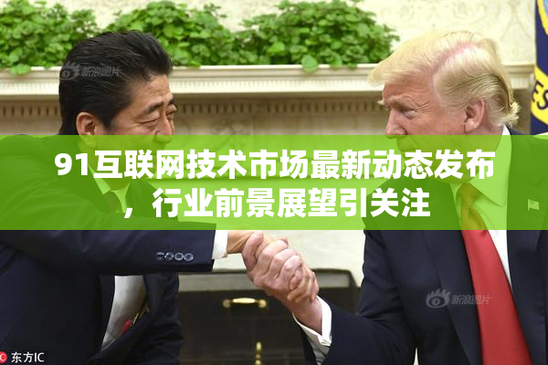 91互联网技术市场最新动态发布，行业前景展望引关注