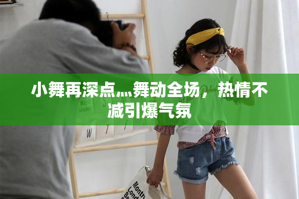 小舞再深点灬舞动全场，热情不减引爆气氛