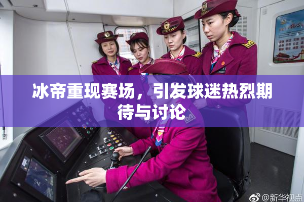冰帝重现赛场，引发球迷热烈期待与讨论