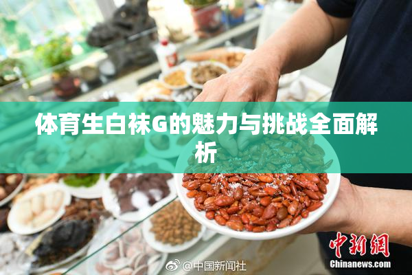 体育生白袜G的魅力与挑战全面解析