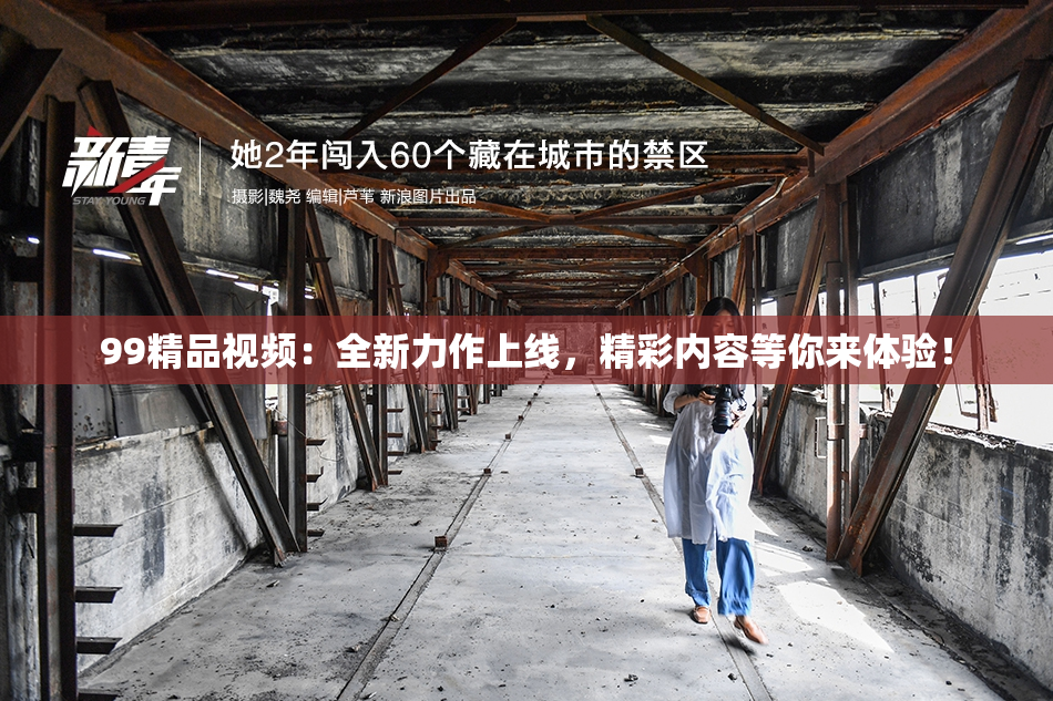 99精品视频：全新力作上线，精彩内容等你来体验！