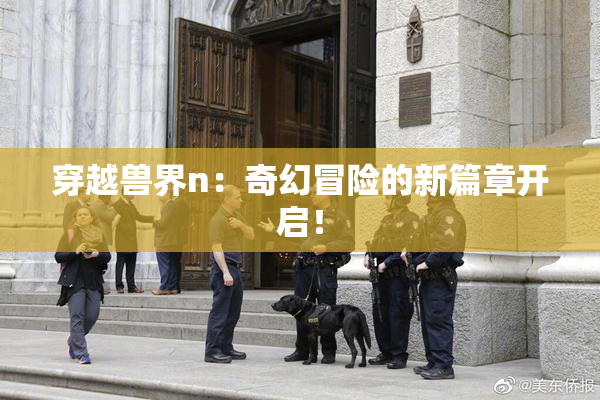 穿越兽界n：奇幻冒险的新篇章开启！