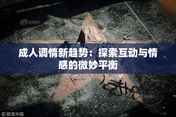 成人调情新趋势：探索互动与情感的微妙平衡