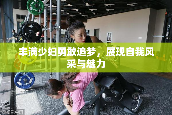 丰满少妇勇敢追梦，展现自我风采与魅力