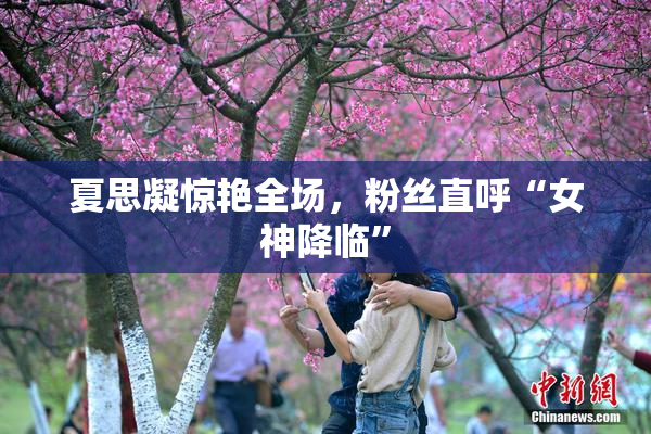 夏思凝惊艳全场，粉丝直呼“女神降临”