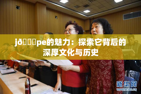 j🈚pe的魅力：探索它背后的深厚文化与历史