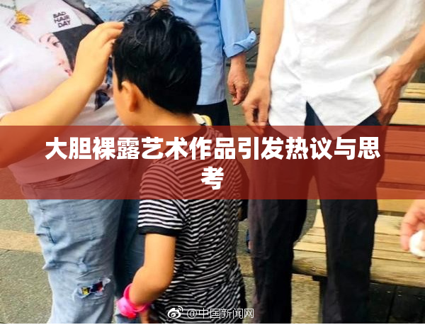 大胆裸露艺术作品引发热议与思考