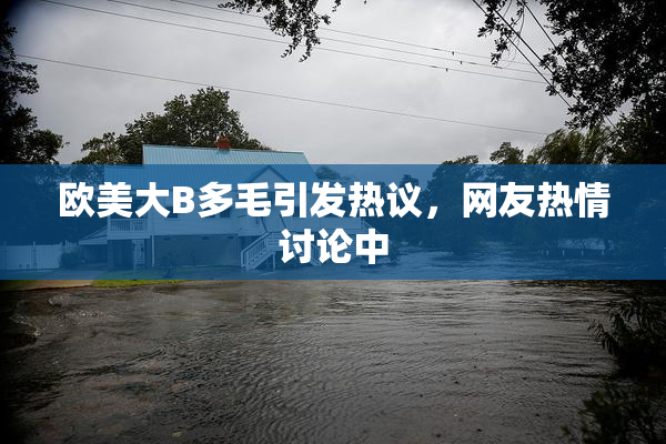 欧美大B多毛引发热议，网友热情讨论中