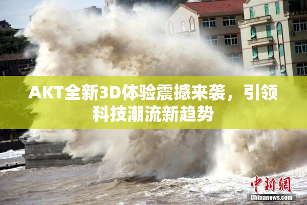 AKT全新3D体验震撼来袭，引领科技潮流新趋势