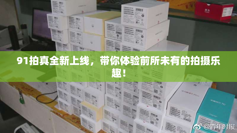91拍真全新上线，带你体验前所未有的拍摄乐趣！