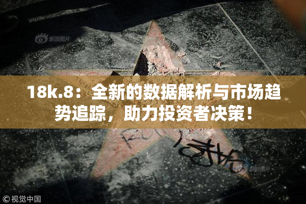 18k.8：全新的数据解析与市场趋势追踪，助力投资者决策！