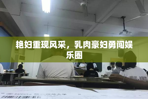 艳妇重现风采，乳肉豪妇勇闯娱乐圈