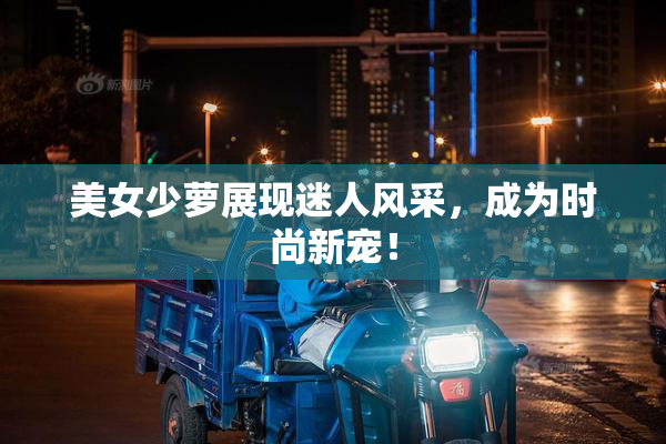 美女少萝展现迷人风采，成为时尚新宠！