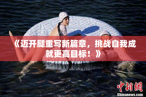 《迈开腿重写新篇章，挑战自我成就更高目标！》