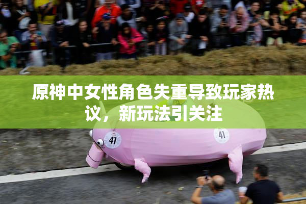 原神中女性角色失重导致玩家热议，新玩法引关注