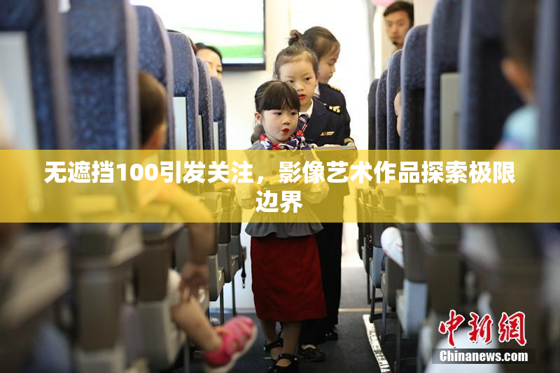 无遮挡100引发关注，影像艺术作品探索极限边界