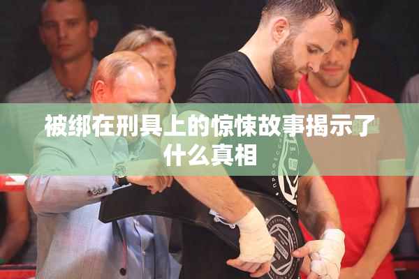 被绑在刑具上的惊悚故事揭示了什么真相
