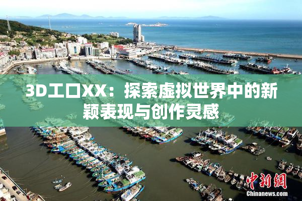 3D工口XX：探索虚拟世界中的新颖表现与创作灵感