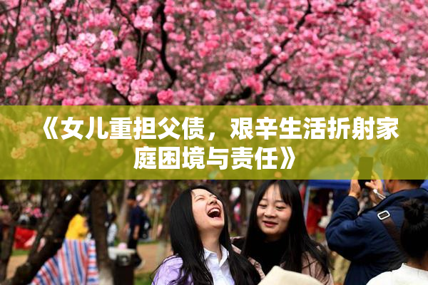 《女儿重担父债，艰辛生活折射家庭困境与责任》